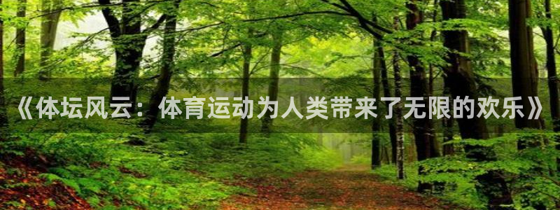 乐球体育直播app：《体坛风云：体育运动为人类带来了无限的欢乐》