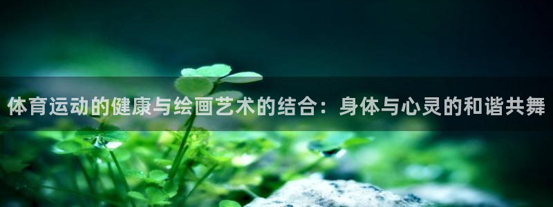 乐球体育下载：体育运动的健康与绘画艺术的结合：身体与心灵的和谐共舞