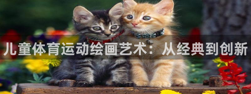 乐球体育无插件：儿童体育运动绘画艺术：从经典到创新